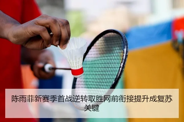 陈雨菲新赛季首战逆转取胜网前衔接提升成复苏关键