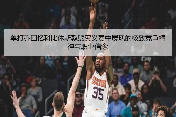 单打乔回忆科比休斯敦赈灾义赛中展现的极致竞争精神与职业信念