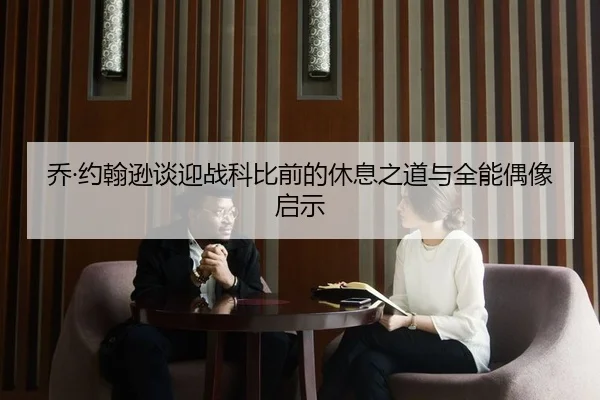 乔·约翰逊谈迎战科比前的休息之道与全能偶像启示