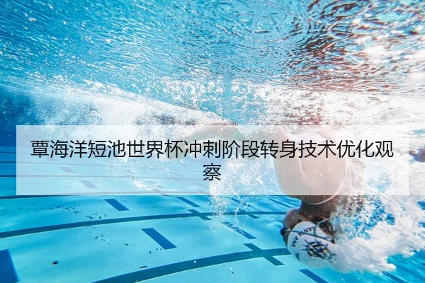 覃海洋短池世界杯冲刺阶段转身技术优化观察